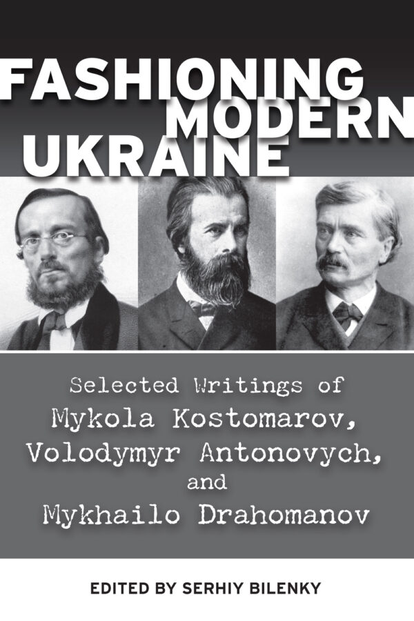 Bilenky_Fasioning_Modern_Ukraine Kostomarov_Antonovych_Drahomanov Fashioning Modern Ukraine: Selected Writings of Mykola Kostomarov, Volodymyr Antonovych, and Mykhailo Drahomanov
