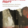 The Unpredictable Past? Reshaping Russian, Ukrainian, and East European Studies